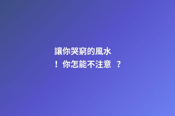讓你哭窮的風水！你怎能不注意？